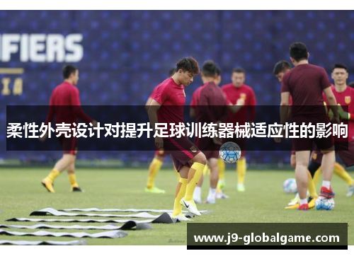 柔性外壳设计对提升足球训练器械适应性的影响